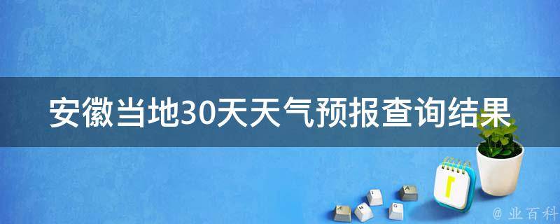 安徽当地30天天气预报查询结果_详细分析及未来变化趋势