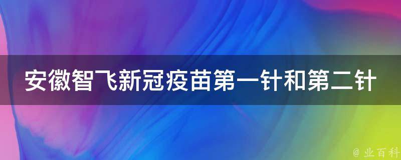 安徽智飞新冠疫苗第一针和第二针间隔_官方建议、接种时间、注意事项