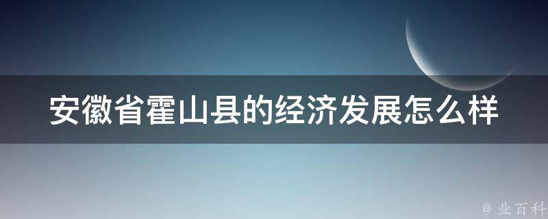 安徽省霍山县的经济发展怎么样 