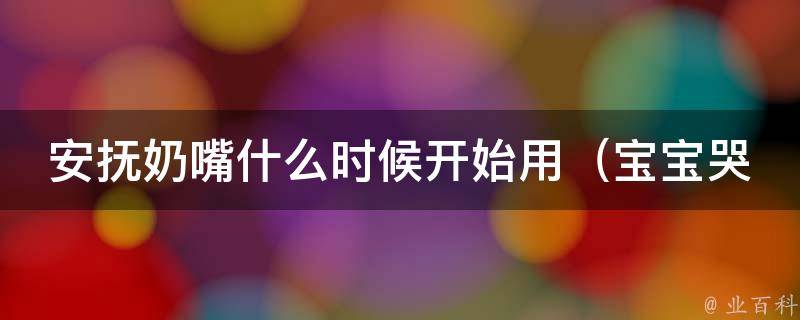 安抚奶嘴什么时候开始用_宝宝哭闹、婴儿舒适度等问题解决方案