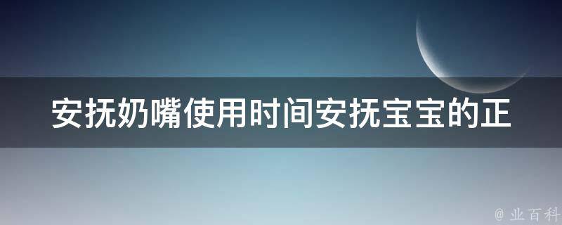 安抚奶嘴使用时间_安抚宝宝的正确方法和注意事项。