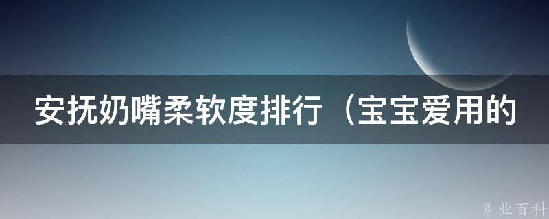 安抚奶嘴柔软度排行_宝宝爱用的10种柔软度高的安抚奶嘴推荐