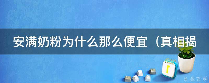 安满奶粉为什么那么便宜（真相揭秘：质量如何、口感怎么样、用户评价如何）