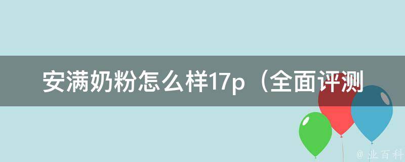 安满奶粉怎么样17p（全面评测：成分、口感、价格、用户评价）