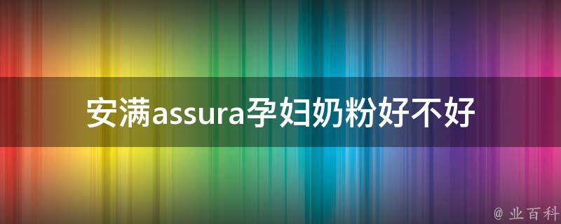 安满assura孕妇奶粉好不好_孕妇奶粉排名、成分分析、用户口碑调查。