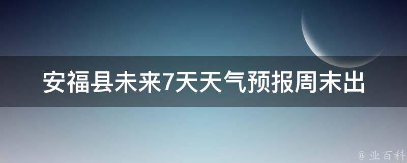 安福县未来7天天气预报_周末出游必看，降雨天气提醒