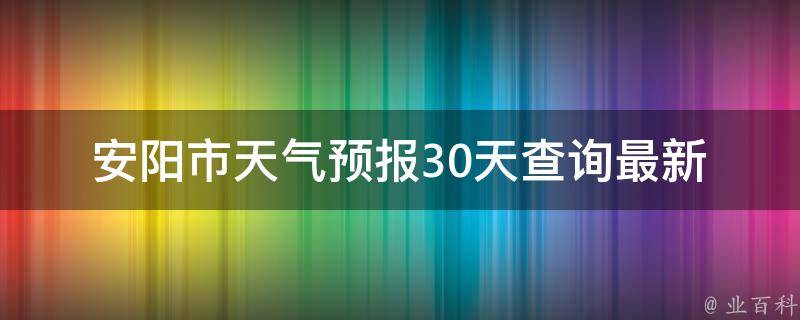 安阳市天气预报30天查询_最新更新今明两天气温走势未来一周雨水分布。