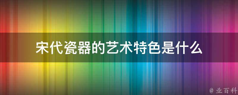 宋代瓷器的艺术特色是什么 