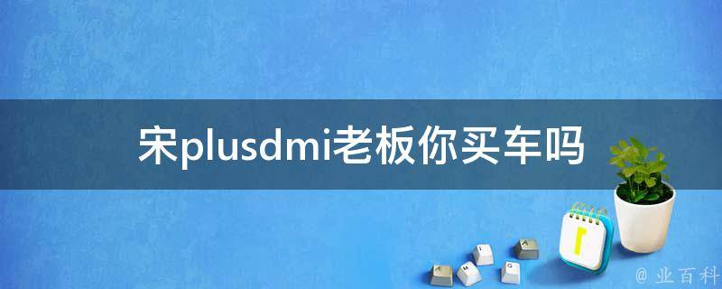 宋plusdmi老板你买车吗(宋江车神的豪车品味和购车经验分享)。