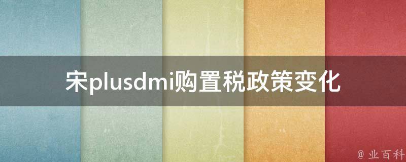 宋plusdmi购置税政策变化，不免购置税怎么办？_详解宋plusdmi购置税新规