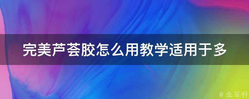 完美芦荟胶怎么用教学(适用于多种肌肤类型，让你的皮肤水润嫩滑)