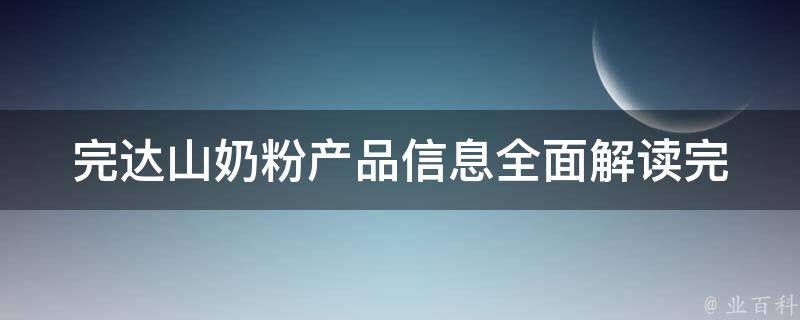 完达山奶粉产品信息(全面解读完达山奶粉品牌、成分、口感、价格等)。