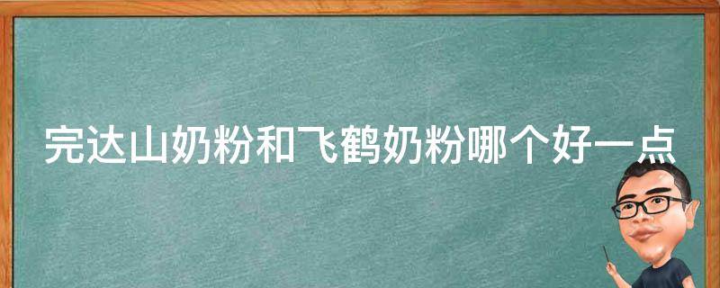 完达山奶粉和飞鹤奶粉哪个好一点(细节对比分析和妈妈们的真实口碑评价)。