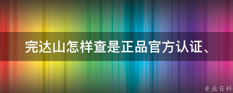 完达山怎样查是正品_官方认证、真假鉴别、购买指南。