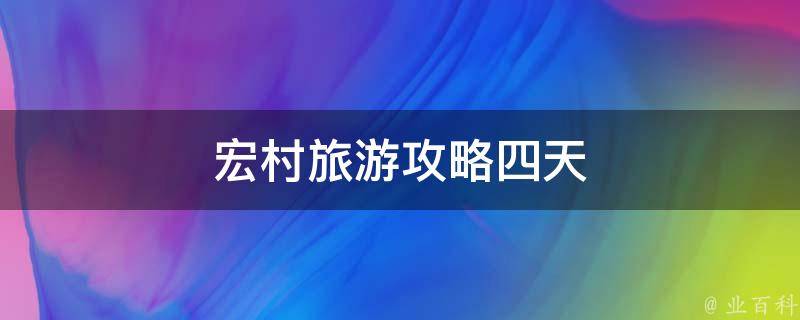 宏村旅游攻略四天（深度体验宏村古镇风情）