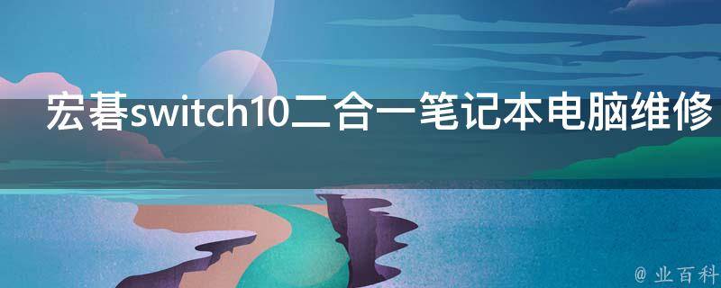 宏碁switch10二合一笔记本电脑维修(全面解决开不了机、无法充电等常见问题)