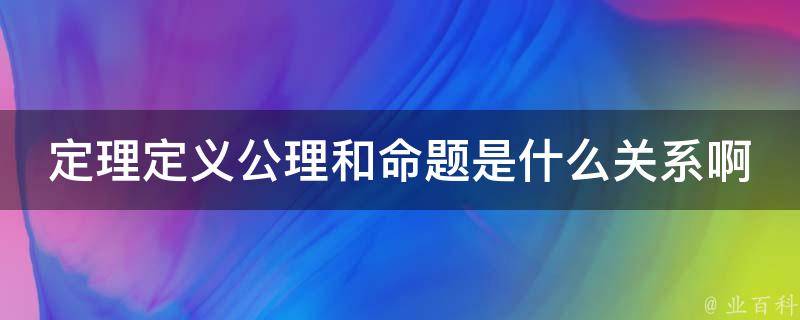 定理定义公理和命题是什么关系啊 