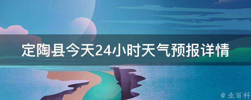 定陶县今天24小时天气预报详情查询_实时更新，一键掌握当地天气情况