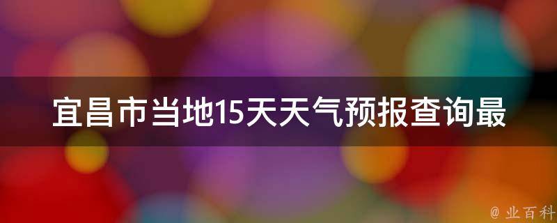 宜昌市当地15天天气预报查询最新(周边城市、明天、近期、一周、未来)