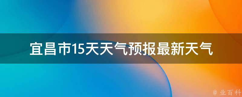 宜昌市15天天气预报_最新天气情况及未来两周的气温走势