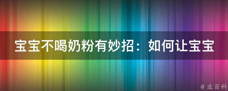 宝宝不喝奶粉有妙招：如何让宝宝喝奶粉(10种妙招让宝宝爱上喝奶粉)。