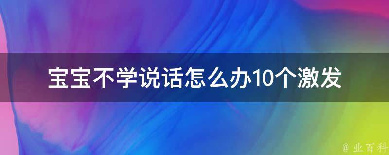 宝宝不学说话怎么办(10个激发宝宝说话欲望的方法)