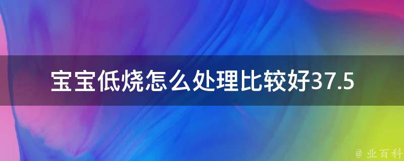 宝宝低烧怎么处理比较好37.5_家庭护理小技巧+医生建议