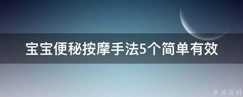 宝宝便秘按摩手法_5个简单有效的方法，让宝宝轻松排便。