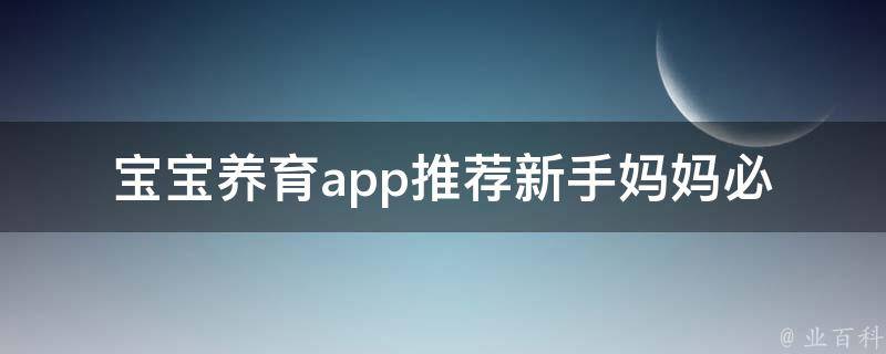 宝宝养育app推荐(新手妈妈必备，百度下拉框推荐、功能介绍、用户评价)