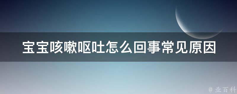 宝宝咳嗽呕吐怎么回事_常见原因及应对方法