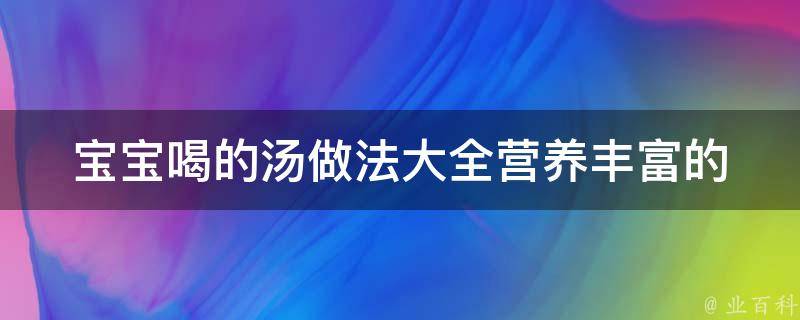 宝宝喝的汤做法大全_营养丰富的30款汤谱推荐