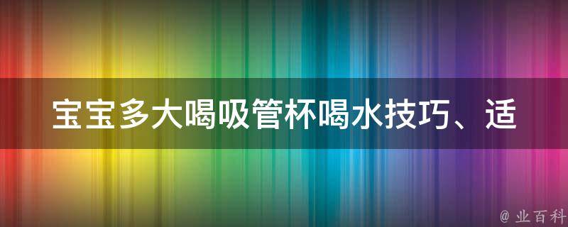 宝宝多大喝吸管杯_喝水技巧、适合年龄、选择品牌