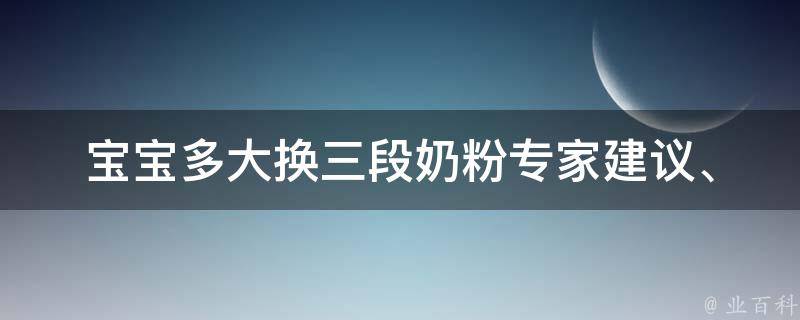 宝宝多大换三段奶粉_专家建议、适合哪些宝宝、注意事项。