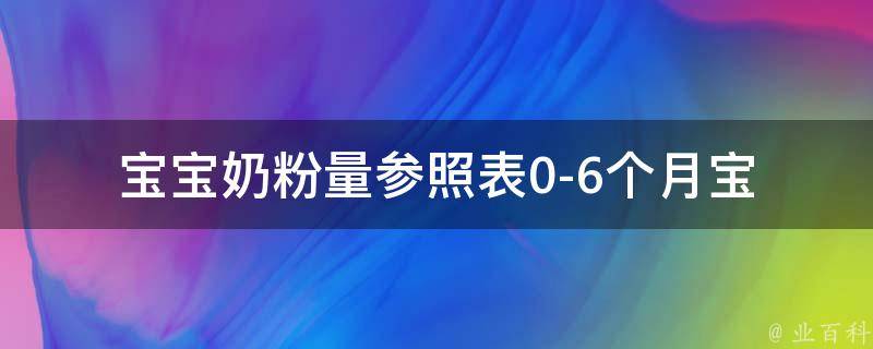 宝宝奶粉量参照表_0-6个月宝宝、品牌推荐、常见问题解答。