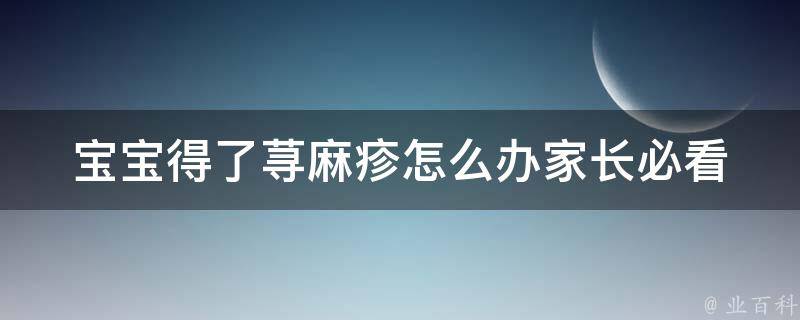 宝宝得了荨麻疹怎么办_家长必看：荨麻疹治疗方法及预防措施。