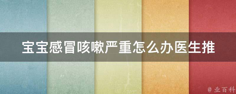 宝宝感冒咳嗽严重怎么办_医生推荐：7种有效缓解宝宝感冒咳嗽的方法。