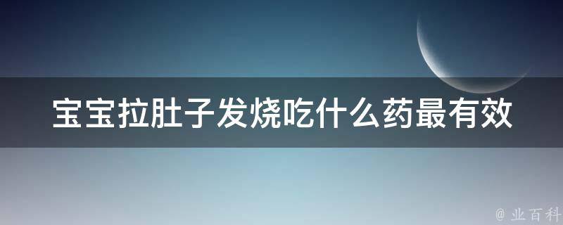 宝宝拉肚子发烧吃什么药最有效_专家推荐的5种药物。