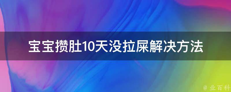 宝宝攒肚10天没拉屎_解决方法大全，包教包会。