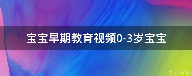 宝宝早期教育视频_0-3岁宝宝必备，让宝宝快乐学习的100部优质视频推荐。