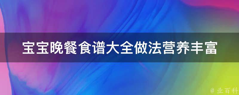 宝宝晚餐食谱大全做法_营养丰富、简单易学、适合不同年龄段的宝宝