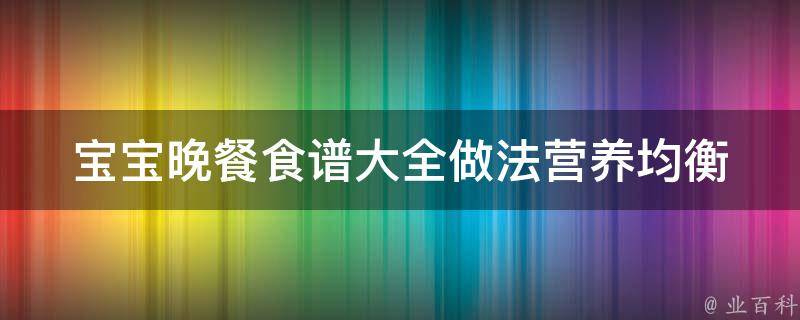 宝宝晚餐食谱大全做法(营养均衡，让宝宝健康成长)