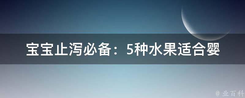 宝宝止泻必备：5种水果(适合婴幼儿的健康食谱)。