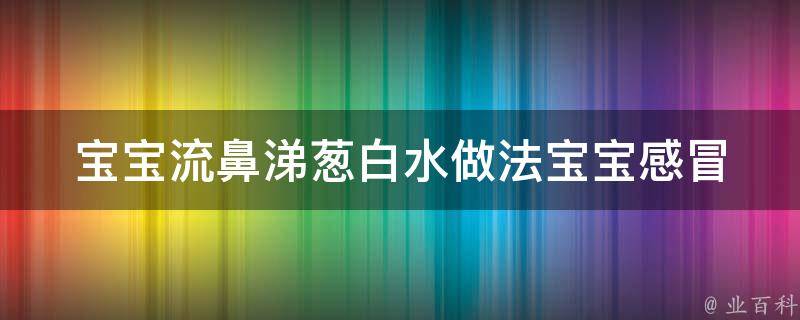 宝宝流鼻涕葱白水做法(宝宝感冒必备，家庭常备偏方)。