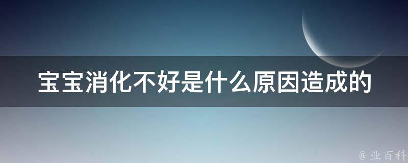 宝宝消化不好是什么原因造成的_常见的5种原因及解决方法。