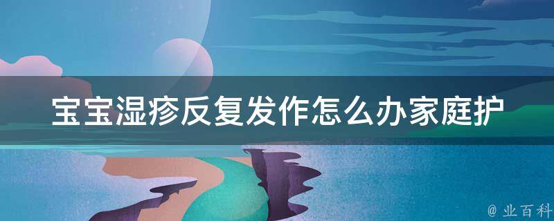 宝宝湿疹反复发作怎么办_家庭护理、药物治疗和饮食调理全解析。