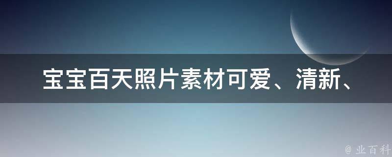 宝宝百天照片素材_可爱、清新、文艺推荐，让你的宝宝更加可爱