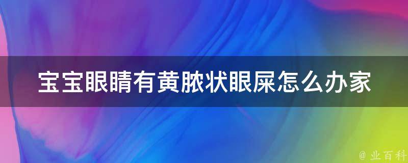 宝宝眼睛有黄脓状眼屎怎么办(家庭护理小技巧)