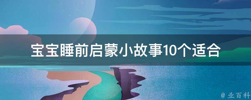 宝宝睡前启蒙小故事_10个适合0-3岁宝宝听的故事推荐。