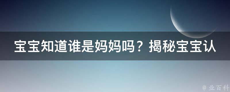 宝宝知道谁是妈妈吗？揭秘宝宝认知妈妈的方法和过程