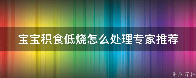 宝宝积食低烧怎么处理_专家推荐5种有效缓解积食低烧的方法